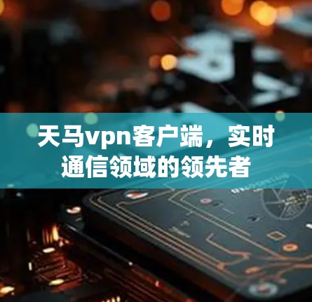 天马vpn客户端,实时通信领域的领先者 天马vpn客户端,实时通信领域的领先者