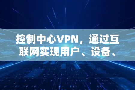 控制中心VPN，通过互联网实现用户、设备、设备间的无缝连接与安全防护