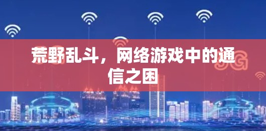 荒野乱斗,网络游戏中的通信之困 荒野乱斗,网络游戏中的通信之困