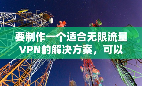 要制作一个适合无限流量VPN的解决方案,可以按照以下步骤进行 要制作一个适合无限流量VPN的解决方案,可以按照以下步骤进行