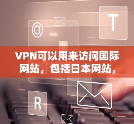 VPN可以用来访问国际网站，包括日本网站，但需要注意以下几点