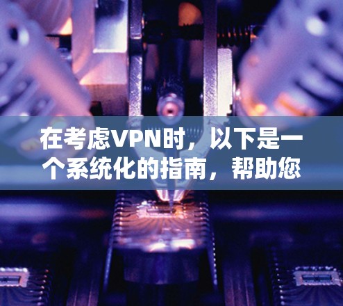 在考虑VPN时,以下是一个系统化的指南,帮助您选择和使用VPN 在考虑VPN时,以下是一个系统化的指南,帮助您选择和使用VPN