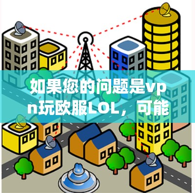 如果您的问题是vpn玩欧服LOL，可能指的是在使用某个社交平台或应用时，如何使用VPN连接到某个特定的服务器或游戏。以下是可能的解答