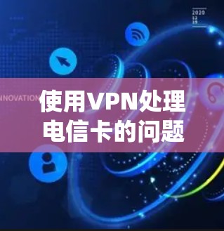 使用VPN处理电信卡的问题是一个系统的过程,以下是一个详细的步骤指南 使用VPN处理电信卡的问题是一个系统的过程,以下是一个详细的步骤指南