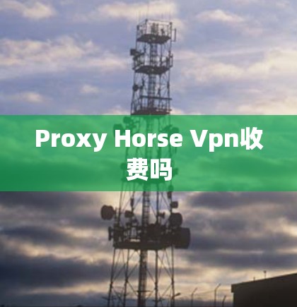 Proxy Horse Vpn收费吗 Proxy Horse Vpn收费吗