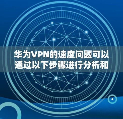 华为VPN的速度问题可以通过以下步骤进行分析和优化 华为VPN的速度问题可以通过以下步骤进行分析和优化