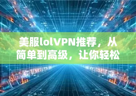 美服lolVPN推荐,从简单到高级,让你轻松连接到全球游戏 美服lolVPN推荐,从简单到高级,让你轻松连接到全球游戏