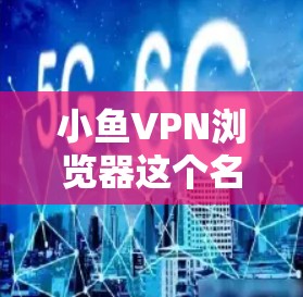 小鱼VPN浏览器这个名字听起来像是一个网络VPN的浏览器，但作为一个正式的工具，您需要确认它是合法的、可靠的，并且在安全性和兼容性上没有问题