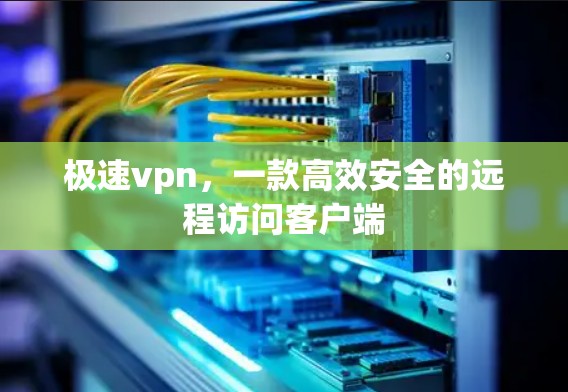 极速vpn,一款高效安全的远程访问客户端 极速vpn,一款高效安全的远程访问客户端