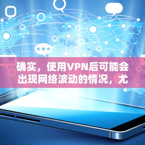 确实，使用VPN后可能会出现网络波动的情况，尤其是在某些情况下，比如服务器数量增加、服务器被封或用户权限不足。以下是可能的原因和解决方法
