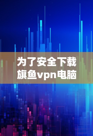 为了安全下载旗鱼vpn电脑版,建议按照以下步骤进行操作 为了安全下载旗鱼vpn电脑版,建议按照以下步骤进行操作