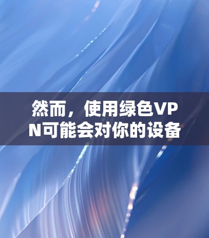 然而，使用绿色VPN可能会对你的设备产生一定的要求，比如