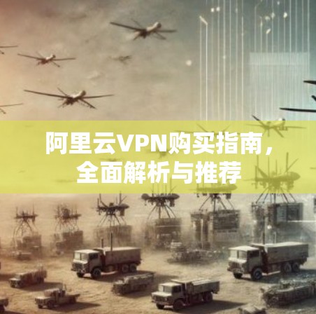 阿里云VPN购买指南，全面解析与推荐