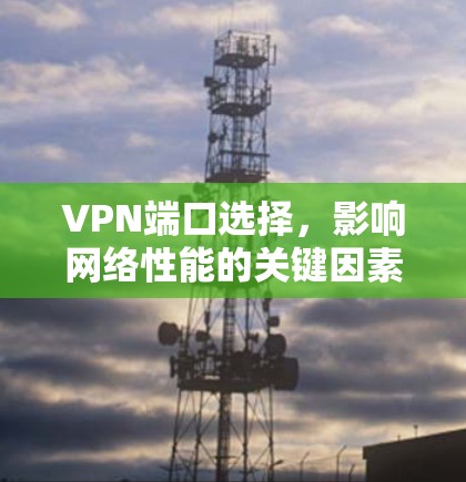 VPN端口选择,影响网络性能的关键因素 VPN端口选择,影响网络性能的关键因素