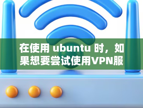 在使用 ubuntu 时，如果想要尝试使用VPN服务，以下是一些常见的VPN选项和建议
