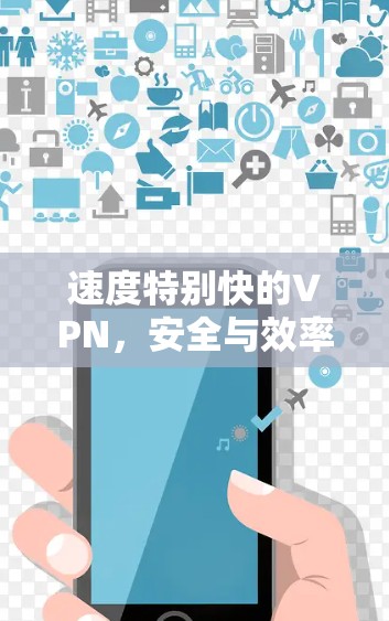 速度特别快的VPN,安全与效率的完美平衡 速度特别快的VPN,安全与效率的完美平衡