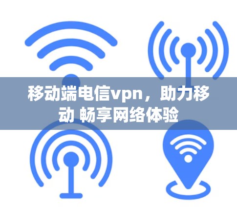 移动端电信vpn,助力移动 畅享网络体验 移动端电信vpn,助力移动 畅享网络体验
