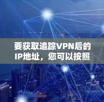 要获取追踪VPN后的IP地址,您可以按照以下步骤操作 要获取追踪VPN后的IP地址,您可以按照以下步骤操作