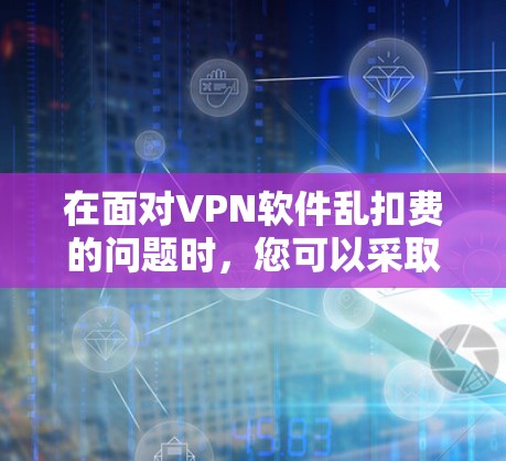 在面对VPN软件乱扣费的问题时,您可以采取以下步骤来有效解决 在面对VPN软件乱扣费的问题时,您可以采取以下步骤来有效解决
