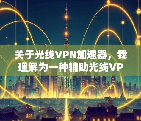 关于光线VPN加速器,我理解为一种辅助光线VPN加速使用的软件工具。光线VPN是一种专为快速连接互联网而设计的VPN技术,通过加速网络流量来提高用户连接速度 关于光线VPN加速器,我理解为一种辅助光线VPN加速使用的软件工具。光线VPN是一种专为快速连接互联网而设计的VPN技术,通过加速网络流量来提高用户连接速度