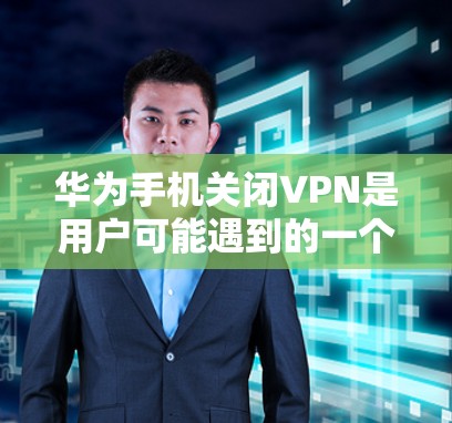 华为手机关闭VPN是用户可能遇到的一个问题,通常涉及以下几个方面的原因和解决方法 华为手机关闭VPN是用户可能遇到的一个问题,通常涉及以下几个方面的原因和解决方法