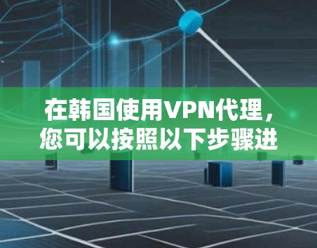 在韩国使用VPN代理,您可以按照以下步骤进行操作 在韩国使用VPN代理,您可以按照以下步骤进行操作