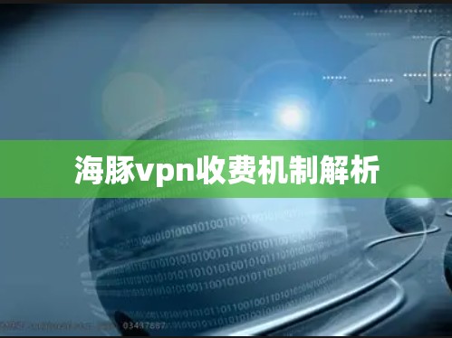海豚vpn收费机制解析 海豚vpn收费机制解析