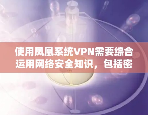 使用凤凰系统VPN需要综合运用网络安全知识,包括密码设置、防火墙、访问控制、安全测试和防范措施。以下是一个步骤说明 使用凤凰系统VPN需要综合运用网络安全知识,包括密码设置、防火墙、访问控制、安全测试和防范措施。以下是一个步骤说明