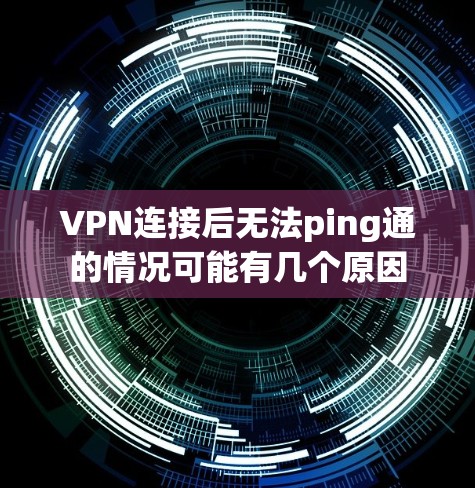 VPN连接后无法ping通的情况可能有几个原因 VPN连接后无法ping通的情况可能有几个原因