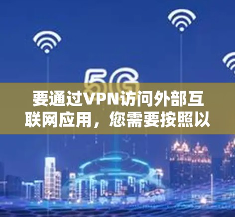 要通过VPN访问外部互联网应用,您需要按照以下步骤操作 要通过VPN访问外部互联网应用,您需要按照以下步骤操作