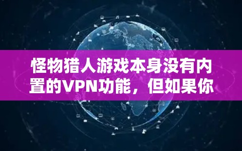 怪物猎人游戏本身没有内置的VPN功能,但如果你需要在游戏过程中使用VPN,可以尝试以下方法 怪物猎人游戏本身没有内置的VPN功能,但如果你需要在游戏过程中使用VPN,可以尝试以下方法
