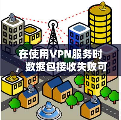 在使用VPN服务时,数据包接收失败可能发生在以下几个方面 在使用VPN服务时,数据包接收失败可能发生在以下几个方面