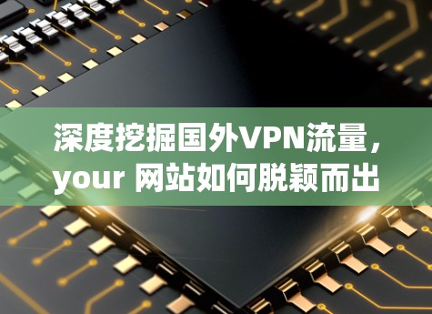 深度挖掘国外VPN流量,your 网站如何脱颖而出? 深度挖掘国外VPN流量,your 网站如何脱颖而出?