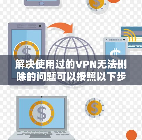解决使用过的VPN无法删除的问题可以按照以下步骤进行 解决使用过的VPN无法删除的问题可以按照以下步骤进行