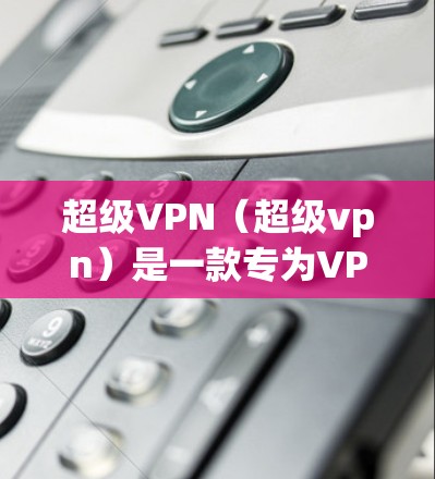 超级VPN(超级vpn)是一款专为VPN设计的软件,适合个人用户使用。以下是使用超级VPN的步骤 超级VPN(超级vpn)是一款专为VPN设计的软件,适合个人用户使用。以下是使用超级VPN的步骤