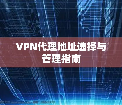 VPN代理地址选择与管理指南 VPN代理地址选择与管理指南