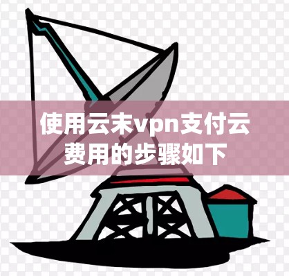 使用云末vpn支付云费用的步骤如下 使用云末vpn支付云费用的步骤如下