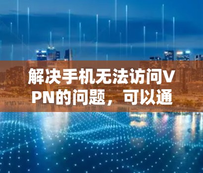 解决手机无法访问VPN的问题，可以通过以下步骤进行