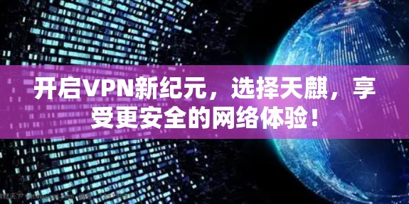 开启VPN新纪元,选择天麒,享受更安全的网络体验! 开启VPN新纪元,选择天麒,享受更安全的网络体验!