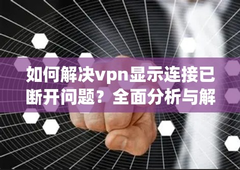 如何解决vpn显示连接已断开问题?全面分析与解决方案 如何解决vpn显示连接已断开问题?全面分析与解决方案