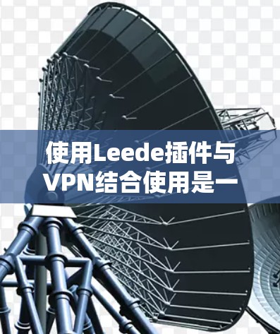 使用Leede插件与VPN结合使用是一种有效的数据保护策略,可以有效地在加密文件传输、视频会议、在线游戏等场景中保护用户的数据安全。以下是详细的步骤和注意事项 使用Leede插件与VPN结合使用是一种有效的数据保护策略,可以有效地在加密文件传输、视频会议、在线游戏等场景中保护用户的数据安全。以下是详细的步骤和注意事项