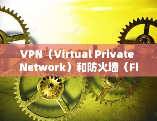 VPN（Virtual Private Network）和防火墙（Firewall）是网络管理中两个重要的工具，但它们的工作原理、功能和应用场景有所不同。以下是它们的区别和主要区别