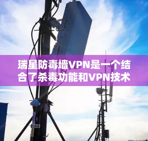 瑞星防毒墙VPN是一个结合了杀毒功能和VPN技术的工具,旨在保护用户的信息安全并提供安全的网络访问体验。以下是详细介绍 瑞星防毒墙VPN是一个结合了杀毒功能和VPN技术的工具,旨在保护用户的信息安全并提供安全的网络访问体验。以下是详细介绍