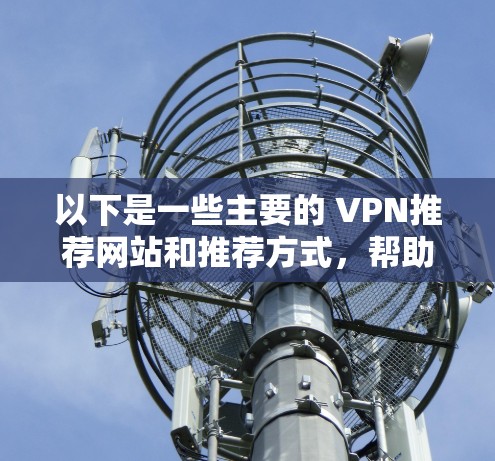 以下是一些主要的 VPN推荐网站和推荐方式,帮助您选择和使用VPN 以下是一些主要的 VPN推荐网站和推荐方式,帮助您选择和使用VPN