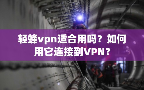 轻蜂vpn适合用吗?如何用它连接到VPN? 轻蜂vpn适合用吗?如何用它连接到VPN?