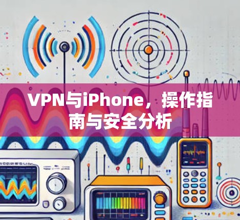 VPN与iPhone,操作指南与安全分析 VPN与iPhone,操作指南与安全分析