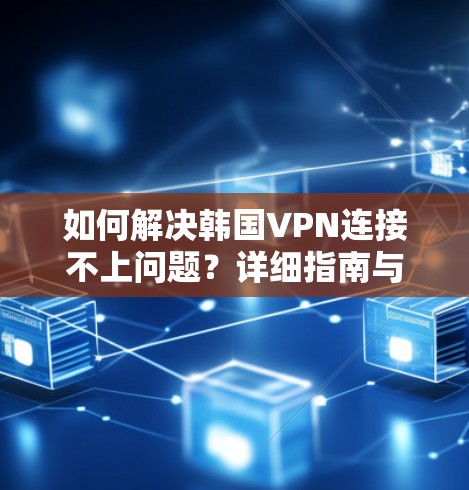 如何解决韩国VPN连接不上问题?详细指南与解决方案 如何解决韩国VPN连接不上问题?详细指南与解决方案