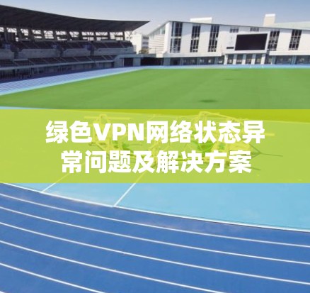 绿色VPN网络状态异常问题及解决方案 绿色VPN网络状态异常问题及解决方案