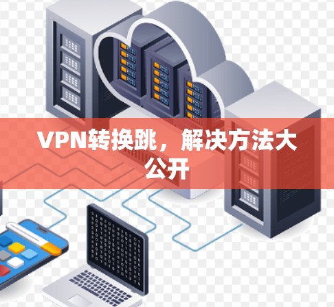 VPN转换跳,解决方法大公开 VPN转换跳,解决方法大公开