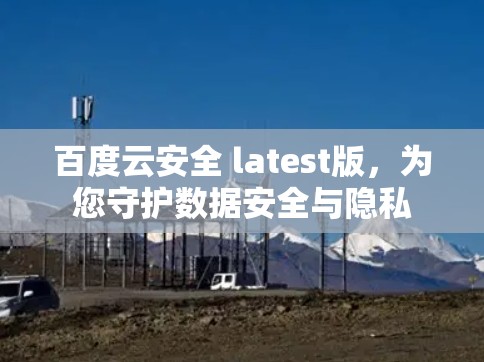 百度云安全 latest版,为您守护数据安全与隐私 百度云安全 latest版,为您守护数据安全与隐私